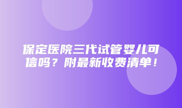 保定医院三代试管婴儿可信吗？附最新收费清单！