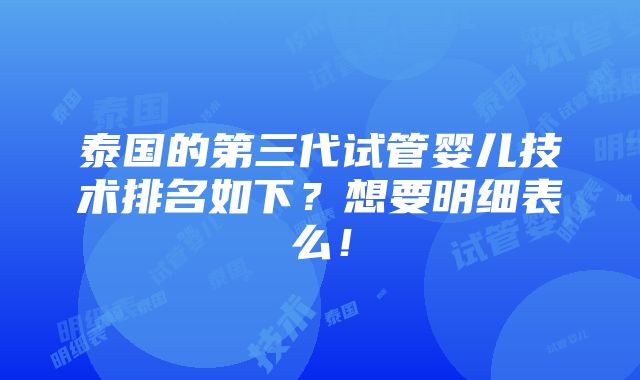 泰国的第三代试管婴儿技术排名如下？想要明细表么！