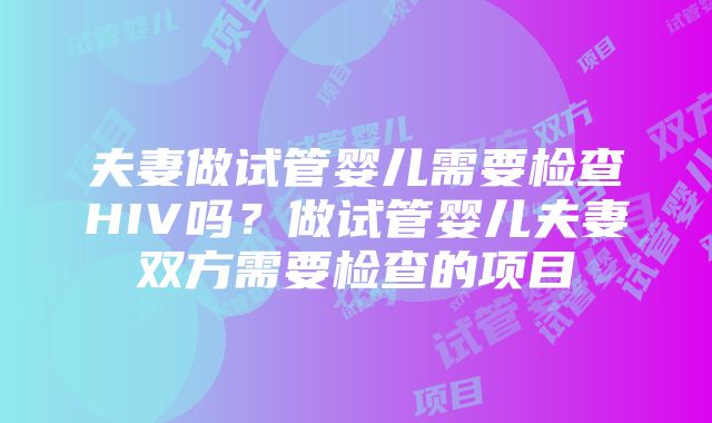 夫妻做试管婴儿需要检查HIV吗？做试管婴儿夫妻双方需要检查的项目