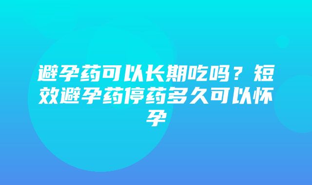 避孕药可以长期吃吗？短效避孕药停药多久可以怀孕