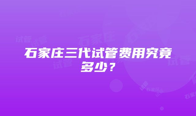 石家庄三代试管费用究竟多少？