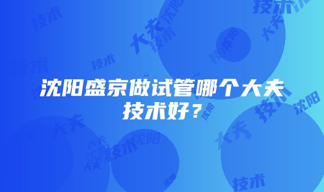 沈阳盛京做试管哪个大夫技术好？