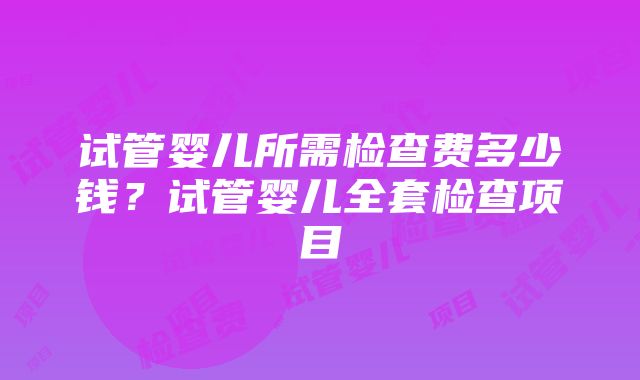 试管婴儿所需检查费多少钱？试管婴儿全套检查项目