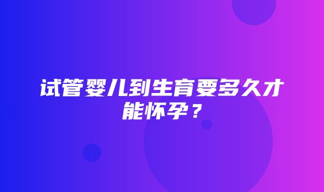 试管婴儿到生育要多久才能怀孕？