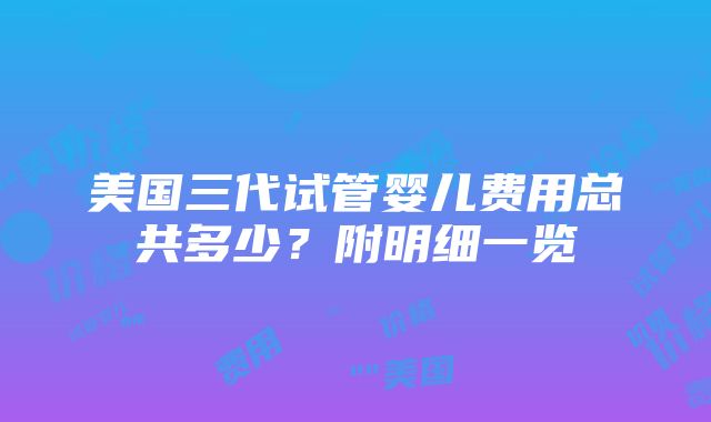 美国三代试管婴儿费用总共多少？附明细一览