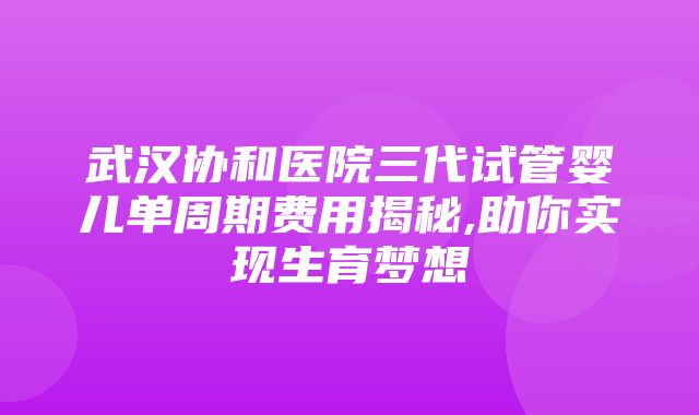 武汉协和医院三代试管婴儿单周期费用揭秘,助你实现生育梦想