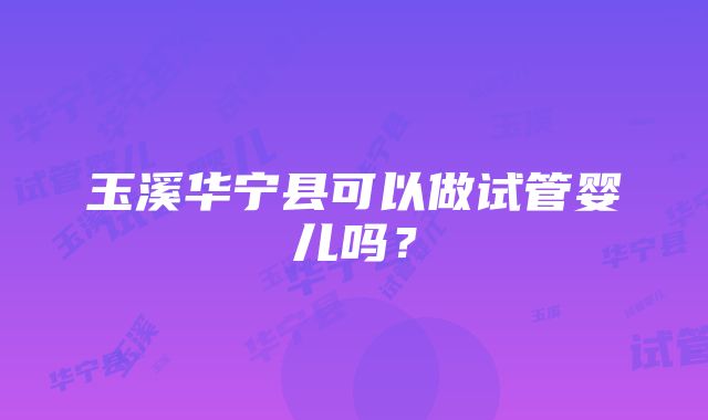 玉溪华宁县可以做试管婴儿吗？