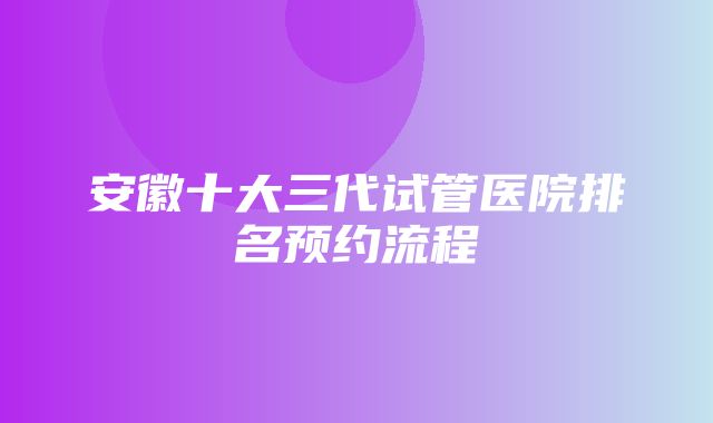 安徽十大三代试管医院排名预约流程