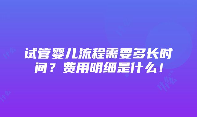 试管婴儿流程需要多长时间？费用明细是什么！