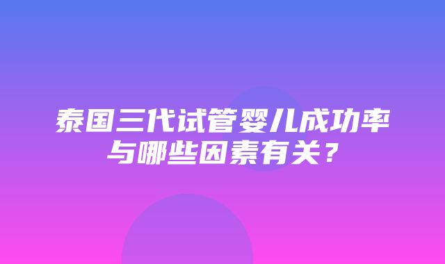 泰国三代试管婴儿成功率与哪些因素有关？