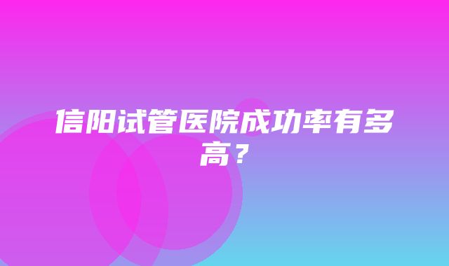 信阳试管医院成功率有多高？