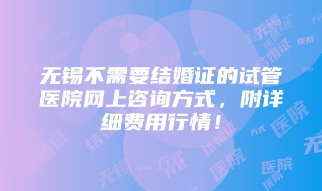 无锡不需要结婚证的试管医院网上咨询方式，附详细费用行情！