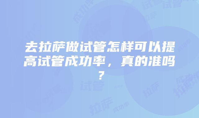 去拉萨做试管怎样可以提高试管成功率，真的准吗？