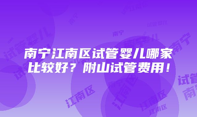 南宁江南区试管婴儿哪家比较好？附山试管费用！