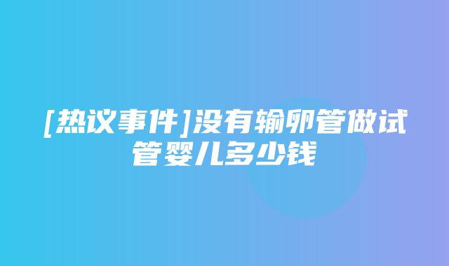 [热议事件]没有输卵管做试管婴儿多少钱