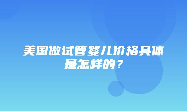 美国做试管婴儿价格具体是怎样的？