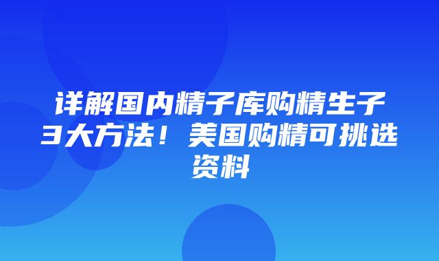 详解国内精子库购精生子3大方法！美国购精可挑选资料