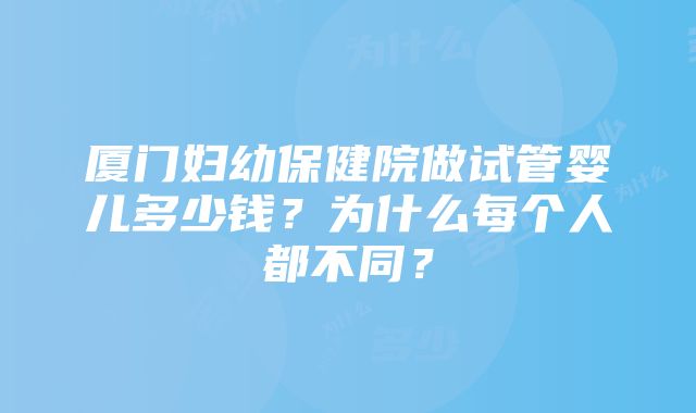 厦门妇幼保健院做试管婴儿多少钱？为什么每个人都不同？