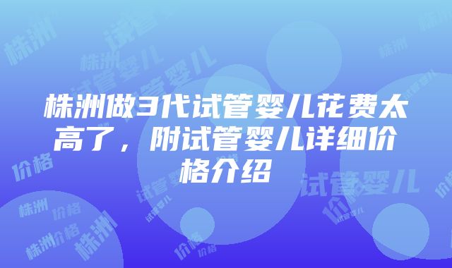 株洲做3代试管婴儿花费太高了，附试管婴儿详细价格介绍