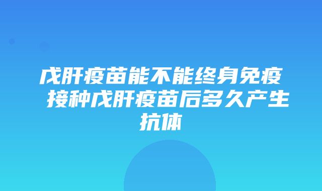 戊肝疫苗能不能终身免疫 接种戊肝疫苗后多久产生抗体