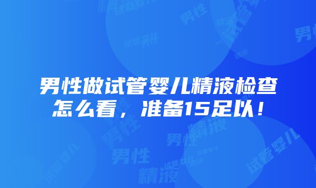 男性做试管婴儿精液检查怎么看，准备15足以！