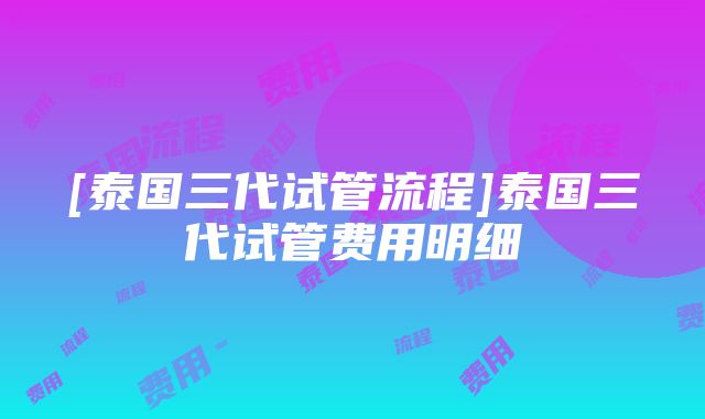 [泰国三代试管流程]泰国三代试管费用明细