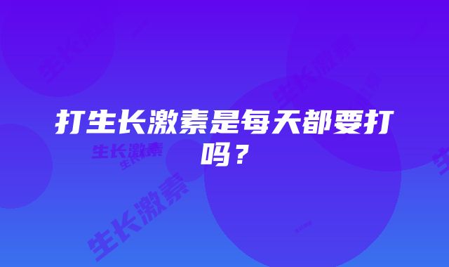 打生长激素是每天都要打吗？