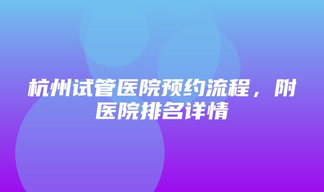 杭州试管医院预约流程，附医院排名详情