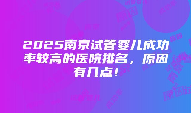 2025南京试管婴儿成功率较高的医院排名，原因有几点！