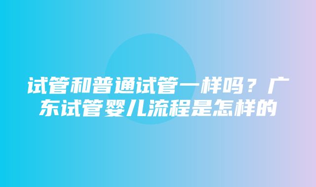 试管和普通试管一样吗？广东试管婴儿流程是怎样的