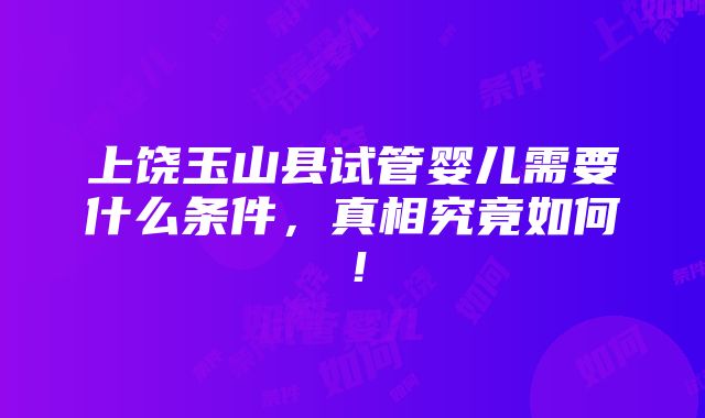 上饶玉山县试管婴儿需要什么条件，真相究竟如何！