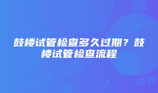 鼓楼试管检查多久过期？鼓楼试管检查流程