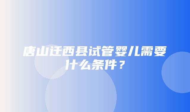 唐山迁西县试管婴儿需要什么条件？