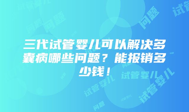 三代试管婴儿可以解决多囊病哪些问题？能报销多少钱！