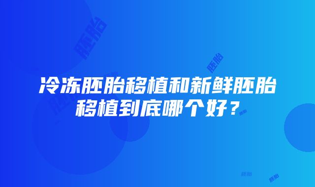 冷冻胚胎移植和新鲜胚胎移植到底哪个好？