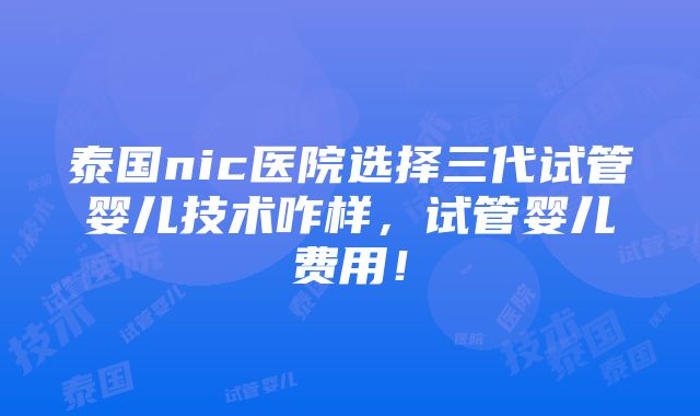 泰国nic医院选择三代试管婴儿技术咋样，试管婴儿费用！