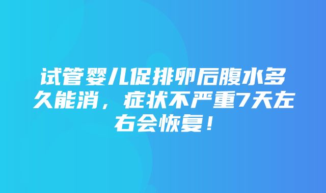 试管婴儿促排卵后腹水多久能消，症状不严重7天左右会恢复！