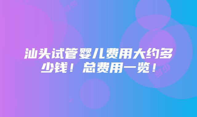 汕头试管婴儿费用大约多少钱！总费用一览！