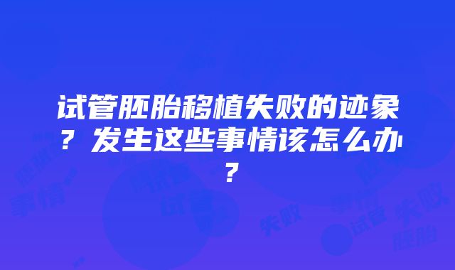 试管胚胎移植失败的迹象？发生这些事情该怎么办？