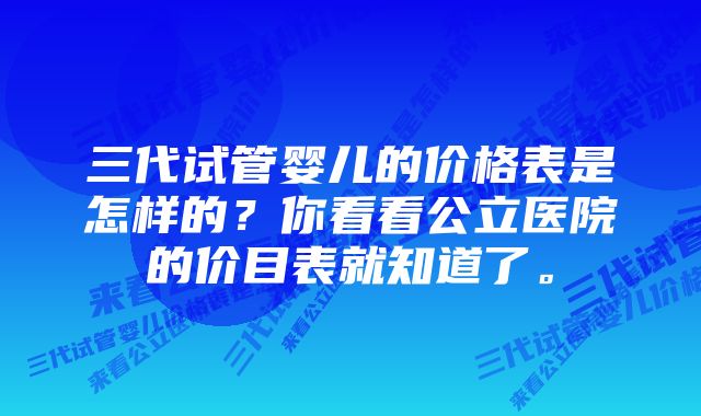 三代试管婴儿的价格表是怎样的？你看看公立医院的价目表就知道了。