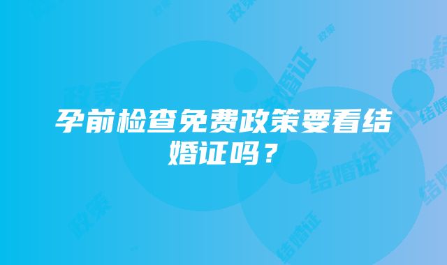 孕前检查免费政策要看结婚证吗？