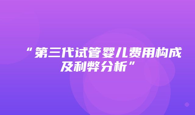 “第三代试管婴儿费用构成及利弊分析”