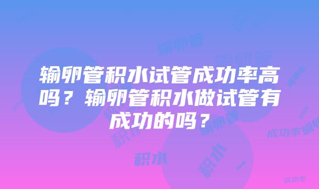 输卵管积水试管成功率高吗？输卵管积水做试管有成功的吗？