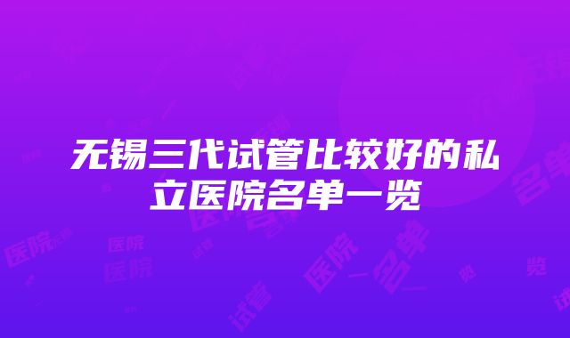 无锡三代试管比较好的私立医院名单一览