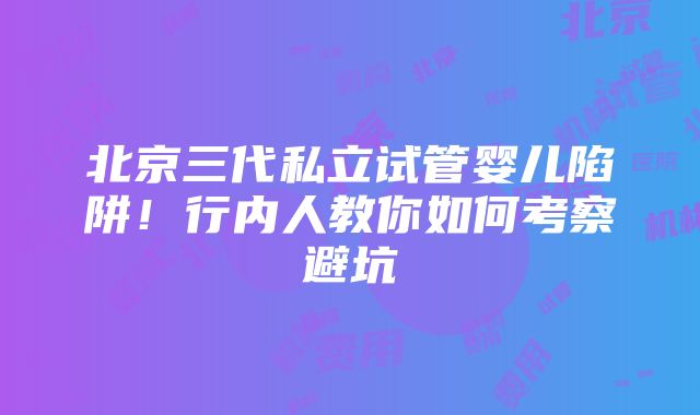 北京三代私立试管婴儿陷阱！行内人教你如何考察避坑