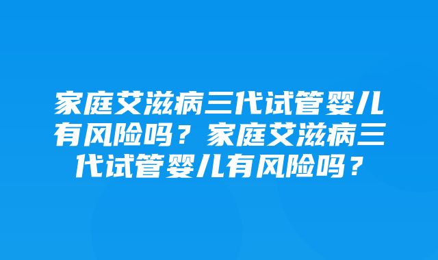 家庭艾滋病三代试管婴儿有风险吗？家庭艾滋病三代试管婴儿有风险吗？