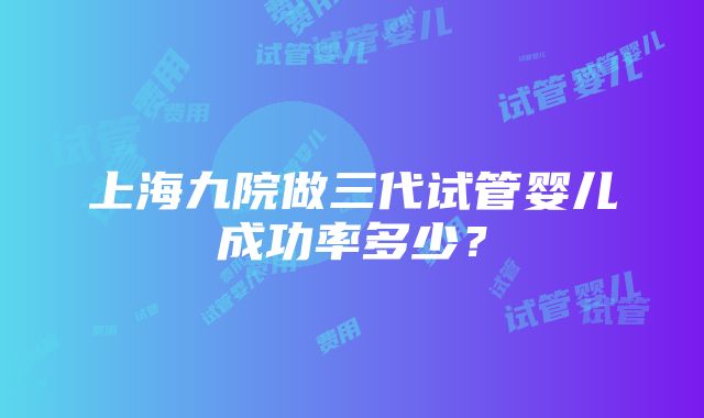 上海九院做三代试管婴儿成功率多少？