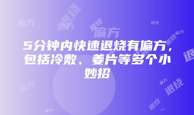 5分钟内快速退烧有偏方，包括冷敷、姜片等多个小妙招