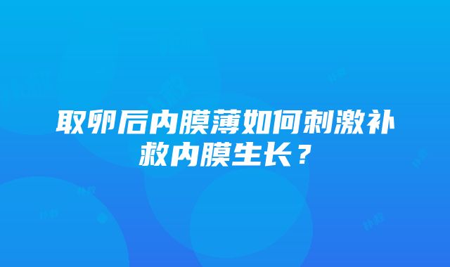 取卵后内膜薄如何刺激补救内膜生长？