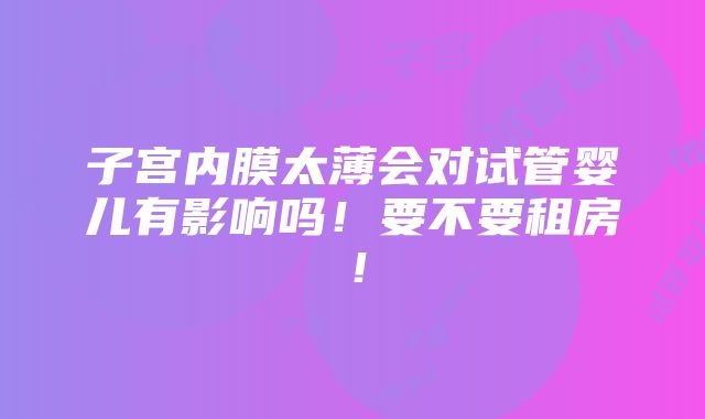 子宫内膜太薄会对试管婴儿有影响吗！要不要租房！